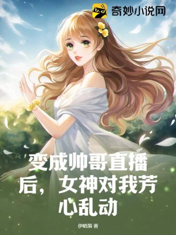 变成帅哥直播后,女神对我芳心乱动