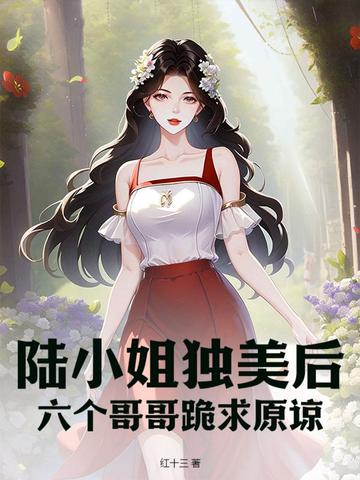 陆小姐独美后，六个哥哥跪求原谅